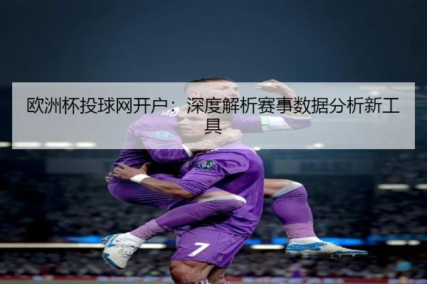 欧洲杯投球网开户:深度解析赛事数据分析新工具